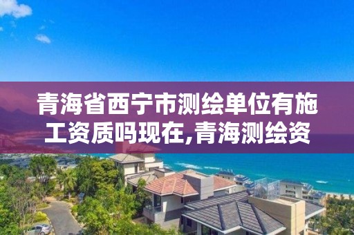 青海省西宁市测绘单位有施工资质吗现在,青海测绘资质办理。