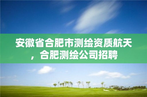 安徽省合肥市测绘资质航天，合肥测绘公司招聘