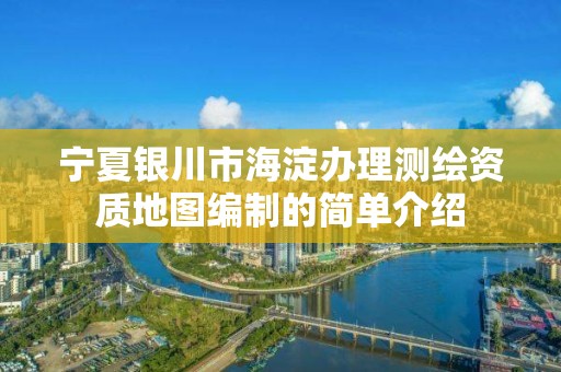 宁夏银川市海淀办理测绘资质地图编制的简单介绍