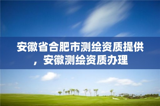 安徽省合肥市测绘资质提供，安徽测绘资质办理