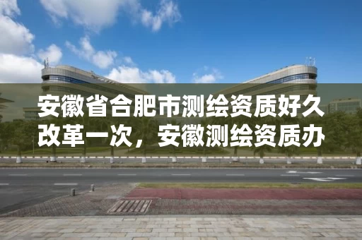 安徽省合肥市测绘资质好久改革一次,安徽测绘资质办理 安徽省合肥市测绘资质好久改革一次,安徽测绘资质办理