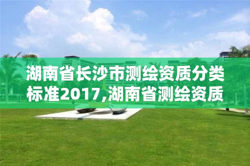 湖南省长沙市测绘资质分类标准2017,湖南省测绘资质申请公示