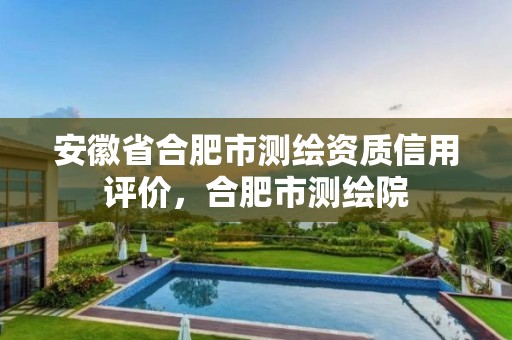 安徽省合肥市测绘资质信用评价，合肥市测绘院