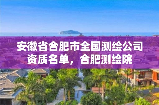 安徽省合肥市全国测绘公司资质名单,合肥测绘院 安徽省合肥市全国测绘公司资质名单,合肥测绘院
