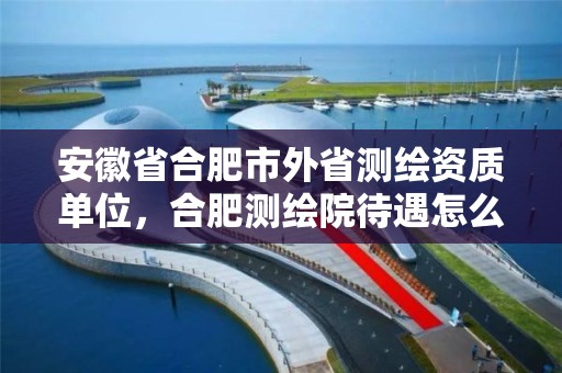 安徽省合肥市外省测绘资质单位，合肥测绘院待遇怎么样