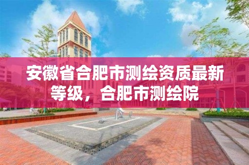 安徽省合肥市测绘资质最新等级，合肥市测绘院