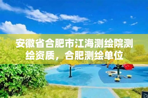 安徽省合肥市江海测绘院测绘资质，合肥测绘单位