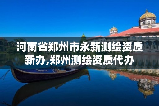 河南省郑州市永新测绘资质新办,郑州测绘资质代办