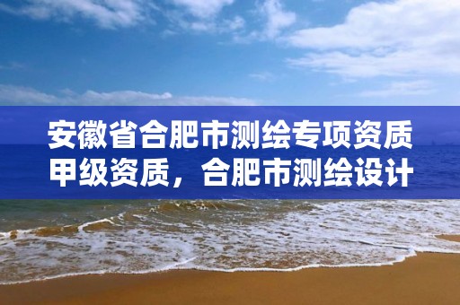 安徽省合肥市测绘专项资质甲级资质，合肥市测绘设计研究院是国企吗