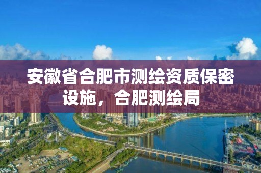 安徽省合肥市测绘资质保密设施，合肥测绘局