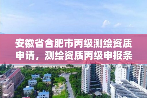 安徽省合肥市丙级测绘资质申请，测绘资质丙级申报条件