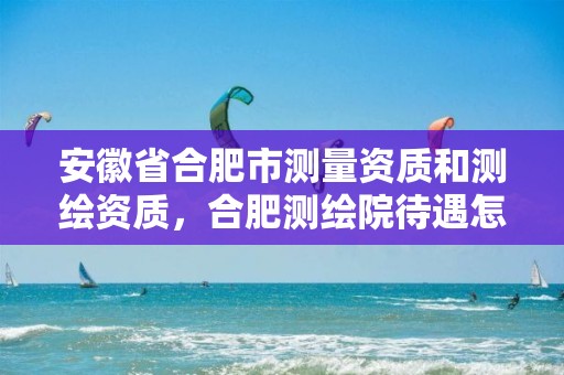 安徽省合肥市测量资质和测绘资质，合肥测绘院待遇怎么样