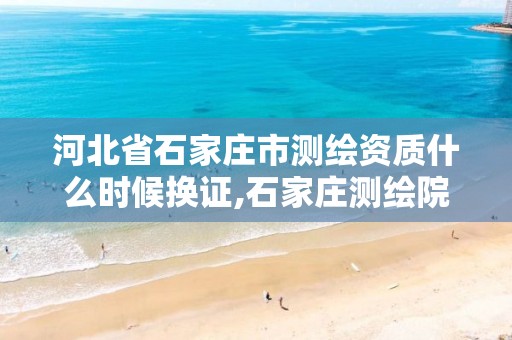 河北省石家庄市测绘资质什么时候换证,石家庄测绘院是国企吗