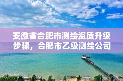 安徽省合肥市测绘资质升级步骤，合肥市乙级测绘公司