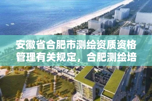安徽省合肥市测绘资质资格管理有关规定,合肥测绘培训学校 安徽省合肥市测绘资质资格管理有关规定,合肥测绘培训学校