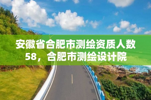 安徽省合肥市测绘资质人数58，合肥市测绘设计院