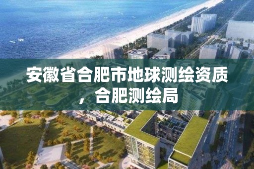 安徽省合肥市地球测绘资质，合肥测绘局