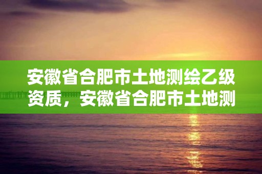 安徽省合肥市土地测绘乙级资质，安徽省合肥市土地测绘乙级资质有哪些