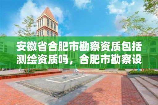 安徽省合肥市勘察资质包括测绘资质吗，合肥市勘察设计企业信用分