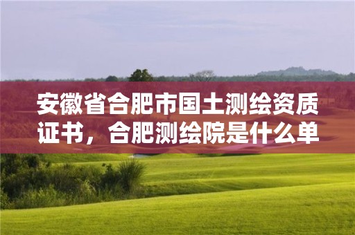 安徽省合肥市国土测绘资质证书，合肥测绘院是什么单位