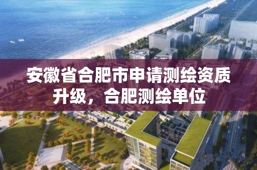 安徽省合肥市申请测绘资质升级，合肥测绘单位