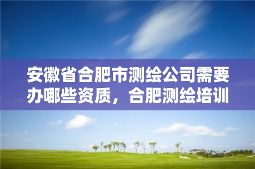 安徽省合肥市测绘公司需要办哪些资质，合肥测绘培训学校