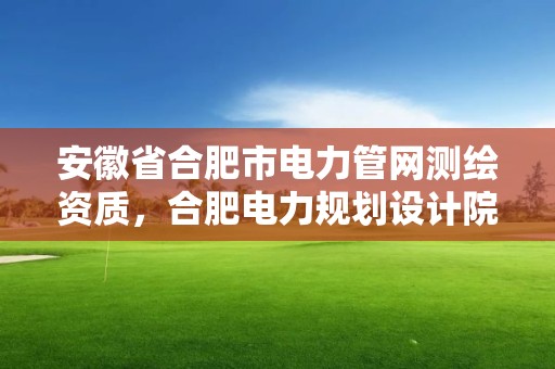 安徽省合肥市电力管网测绘资质，合肥电力规划设计院是国企吗