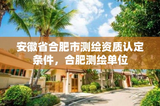 安徽省合肥市测绘资质认定条件，合肥测绘单位