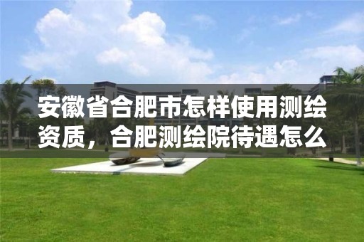 安徽省合肥市怎样使用测绘资质，合肥测绘院待遇怎么样