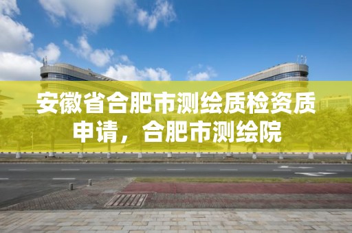 安徽省合肥市测绘质检资质申请，合肥市测绘院