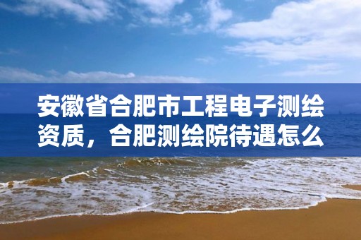 安徽省合肥市工程电子测绘资质，合肥测绘院待遇怎么样