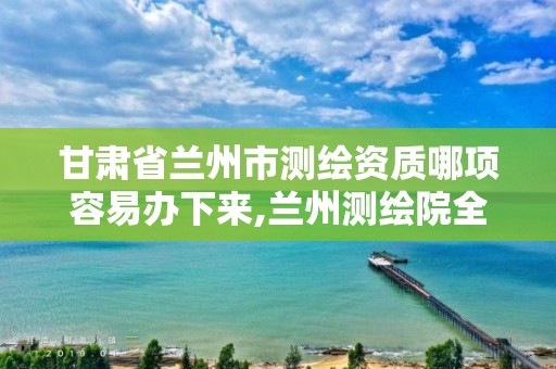 甘肃省兰州市测绘资质哪项容易办下来,兰州测绘院全称