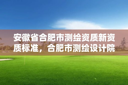 安徽省合肥市测绘资质新资质标准，合肥市测绘设计院