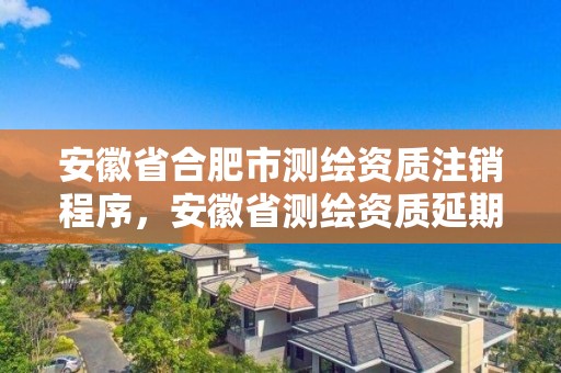 安徽省合肥市测绘资质注销程序，安徽省测绘资质延期公告