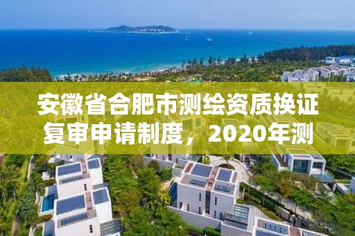 安徽省合肥市测绘资质换证复审申请制度，2020年测绘资质换证