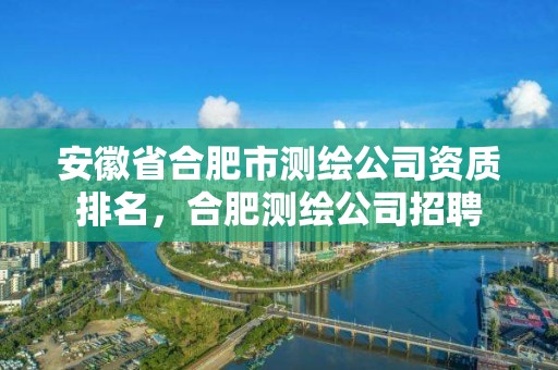 安徽省合肥市测绘公司资质排名，合肥测绘公司招聘