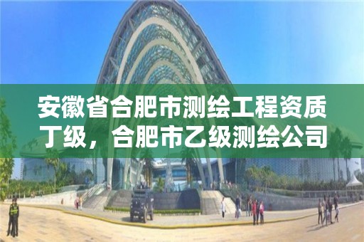 安徽省合肥市测绘工程资质丁级，合肥市乙级测绘公司