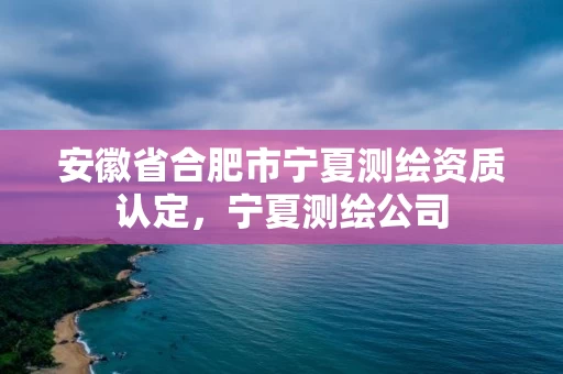 安徽省合肥市宁夏测绘资质认定,宁夏测绘公司 安徽省合肥市宁夏测绘资质认定,宁夏测绘公司