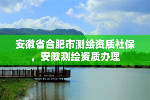 安徽省合肥市测绘资质社保，安徽测绘资质办理