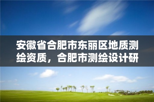 安徽省合肥市东丽区地质测绘资质，合肥市测绘设计研究院地址