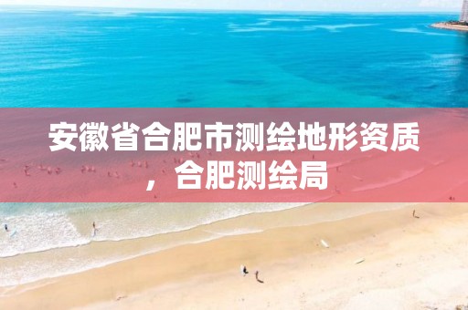 安徽省合肥市测绘地形资质，合肥测绘局