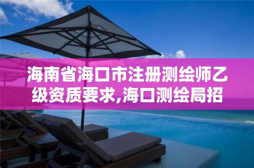 海南省海口市注册测绘师乙级资质要求,海口测绘局招聘。