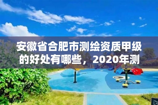 安徽省合肥市测绘资质甲级的好处有哪些，2020年测绘甲级资质条件