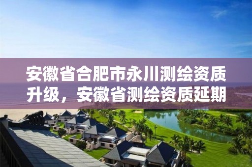 安徽省合肥市永川测绘资质升级，安徽省测绘资质延期公告