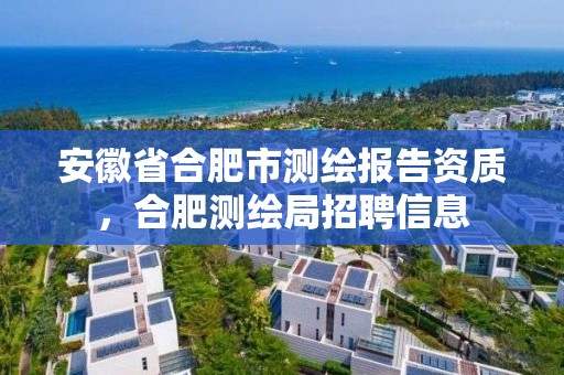 安徽省合肥市测绘报告资质，合肥测绘局招聘信息