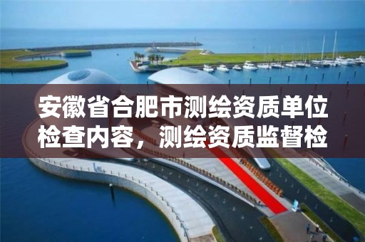 安徽省合肥市测绘资质单位检查内容，测绘资质监督检查办法