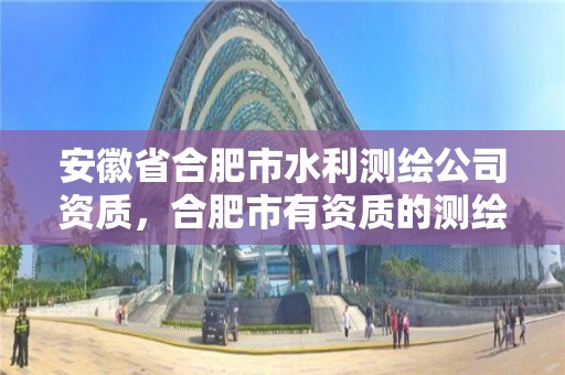 安徽省合肥市水利测绘公司资质，合肥市有资质的测绘公司