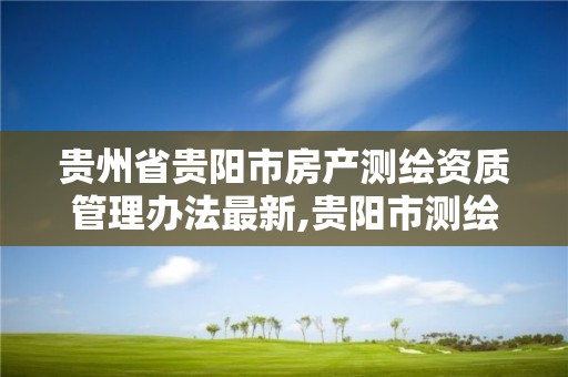 贵州省贵阳市房产测绘资质管理办法最新,贵阳市测绘公司。