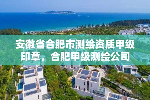 安徽省合肥市测绘资质甲级印章，合肥甲级测绘公司