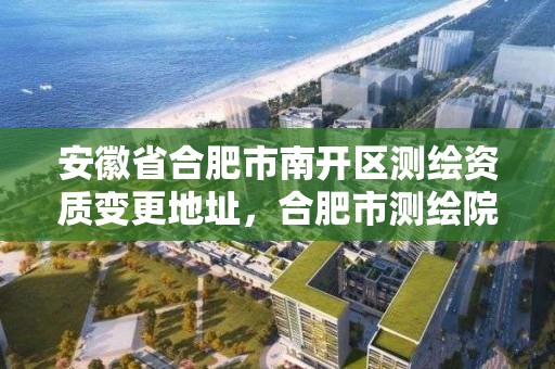 安徽省合肥市南开区测绘资质变更地址，合肥市测绘院待遇怎么样